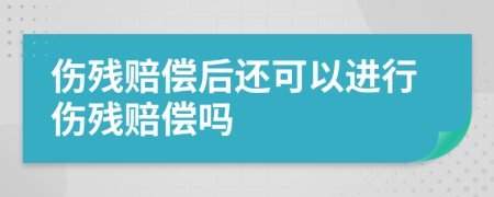 伤残赔偿后还可以进行伤残赔偿吗