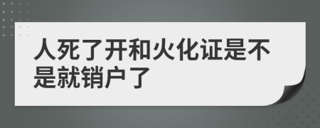 人死了开和火化证是不是就销户了