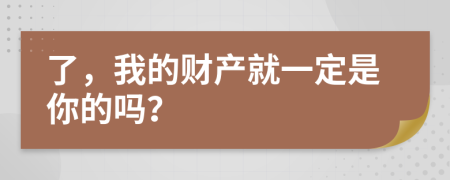 了，我的财产就一定是你的吗？