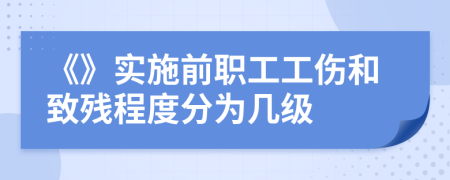 《》实施前职工工伤和致残程度分为几级