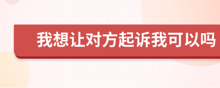 我想让对方起诉我可以吗