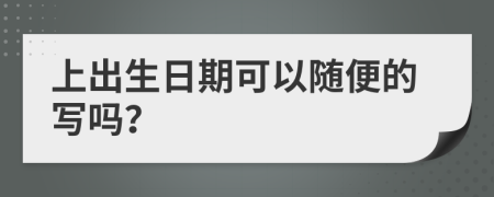 上出生日期可以随便的写吗？