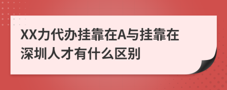 XX力代办挂靠在A与挂靠在深圳人才有什么区别