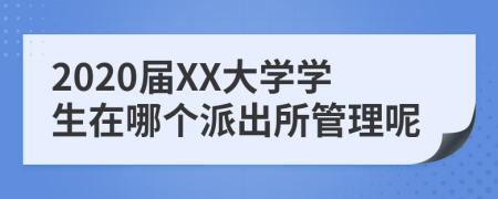 2020届XX大学学生在哪个派出所管理呢