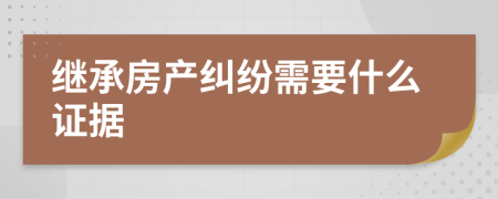 继承房产纠纷需要什么证据