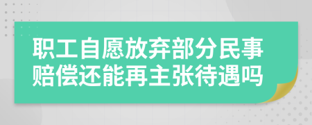 职工自愿放弃部分民事赔偿还能再主张待遇吗