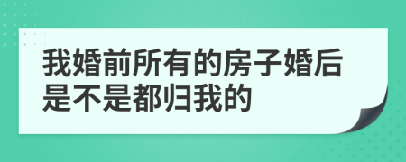 我婚前所有的房子婚后是不是都归我的