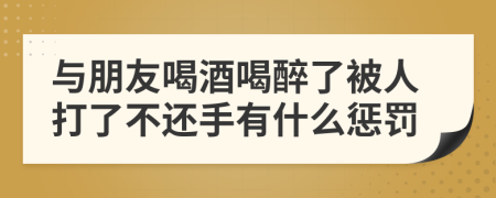 与朋友喝酒喝醉了被人打了不还手有什么惩罚