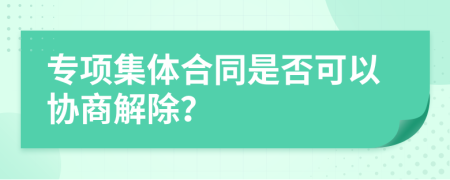 专项集体合同是否可以协商解除？