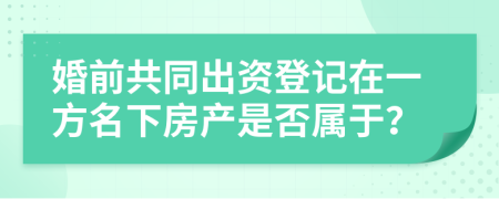 婚前共同出资登记在一方名下房产是否属于？