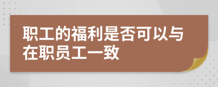 职工的福利是否可以与在职员工一致