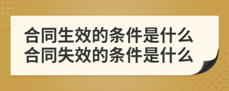 合同生效的条件是什么合同失效的条件是什么