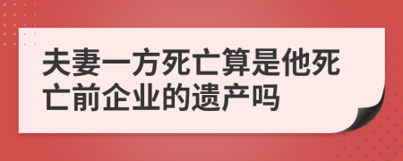 夫妻一方死亡算是他死亡前企业的遗产吗