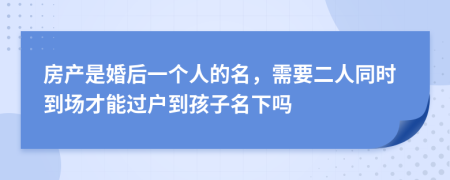 房产是婚后一个人的名，需要二人同时到场才能过户到孩子名下吗