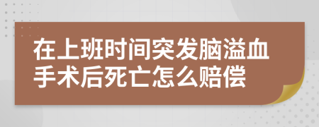 在上班时间突发脑溢血手术后死亡怎么赔偿