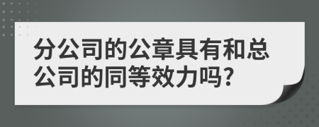 分公司的公章具有和总公司的同等效力吗?