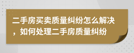 二手房买卖质量纠纷怎么解决，如何处理二手房质量纠纷