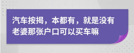 汽车按揭，本都有，就是没有老婆那张户口可以买车嘛