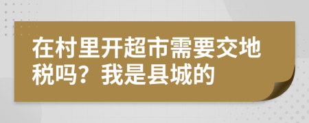 在村里开超市需要交地税吗？我是县城的