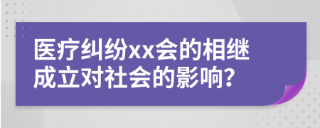 医疗纠纷xx会的相继成立对社会的影响？