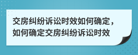 交房纠纷诉讼时效如何确定，如何确定交房纠纷诉讼时效