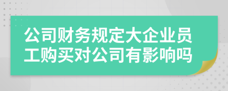 公司财务规定大企业员工购买对公司有影响吗