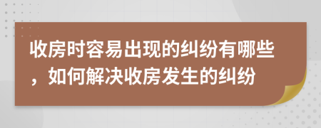 收房时容易出现的纠纷有哪些，如何解决收房发生的纠纷