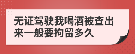 无证驾驶我喝酒被查出来一般要拘留多久