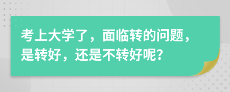 考上大学了，面临转的问题，是转好，还是不转好呢？