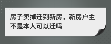 房子卖掉迁到新房，新房户主不是本人可以迁吗