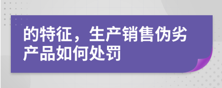 的特征，生产销售伪劣产品如何处罚