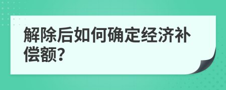 解除后如何确定经济补偿额？