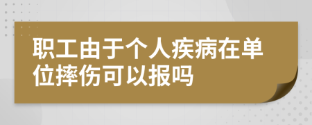 职工由于个人疾病在单位摔伤可以报吗