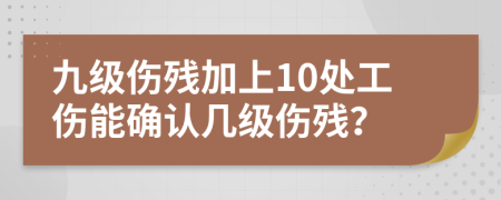 九级伤残加上10处工伤能确认几级伤残？