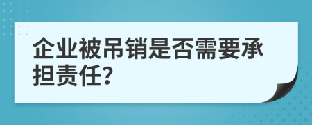 企业被吊销是否需要承担责任？