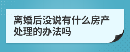 离婚后没说有什么房产处理的办法吗