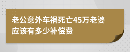 老公意外车祸死亡45万老婆应该有多少补偿费