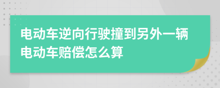 电动车逆向行驶撞到另外一辆电动车赔偿怎么算