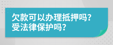 欠款可以办理抵押吗？受法律保护吗？