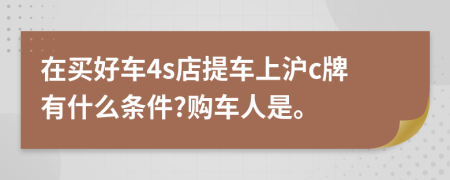 在买好车4s店提车上沪c牌有什么条件?购车人是。