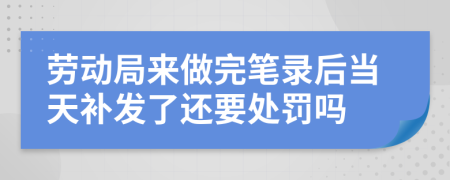 劳动局来做完笔录后当天补发了还要处罚吗