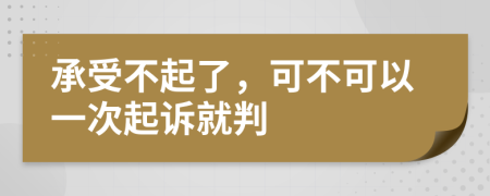 承受不起了，可不可以一次起诉就判