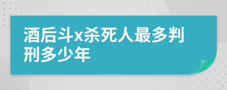 酒后斗x杀死人最多判刑多少年