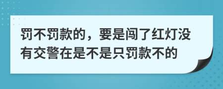 罚不罚款的，要是闯了红灯没有交警在是不是只罚款不的