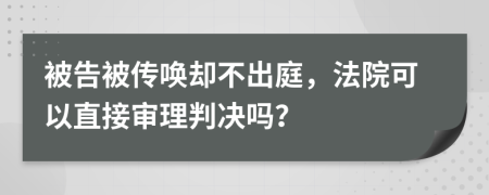 被告被传唤却不出庭，法院可以直接审理判决吗？