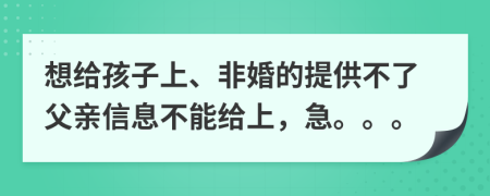 想给孩子上、非婚的提供不了父亲信息不能给上，急。。。