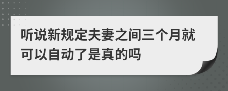 听说新规定夫妻之间三个月就可以自动了是真的吗