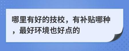 哪里有好的技校，有补贴哪种，最好环境也好点的