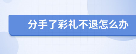分手了彩礼不退怎么办