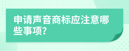 申请声音商标应注意哪些事项？